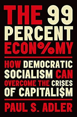 The 99 Percent Economy: How Democratic Socialism Can Overcome the Crises of Capitalism (Clarendon Lectures in Management Studies) by Paul S. Adler