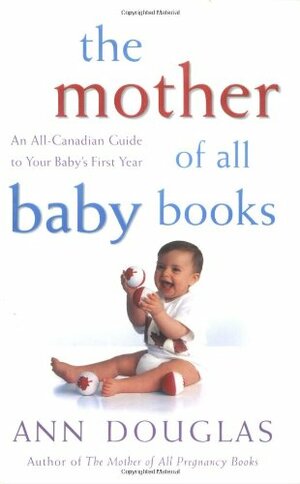 The Mother Of All Baby Books: An All Canadian Guide To Baby's First Year by Ann Douglas