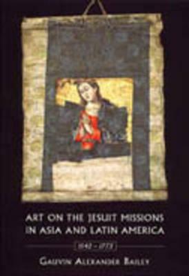 Art on the Jesuit Missions in Asia and Latin America, 1542-1773 by Gauvin Alexander Bailey