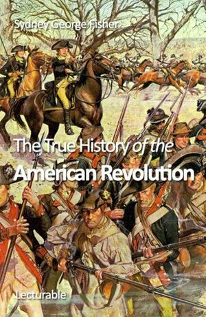 The True History of the American Revolution by Sydney George Fisher