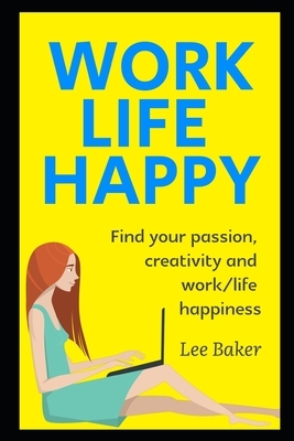 Work Life Happy: Find Your Passion, Creativity And Work/Life Happiness by Lee Baker
