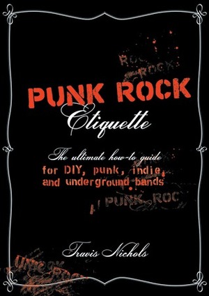 Punk Rock Etiquette: The Ultimate How-To-Guide for Punk, Underground, DIY, and Indie Bands by Travis Nichols