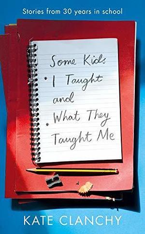 Some Kids I Taught & What They Taught Me by Kate Clanchy, Kate Clanchy