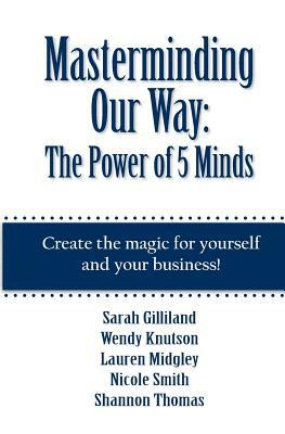 Masterminding Our Way: The Power of 5 Minds by Sarah Gilliland, Shannon Thomas, Nicole Smith