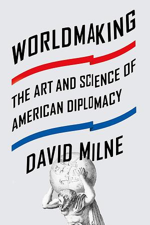 Worldmaking: The Art and Science of American Diplomacy by David Milne