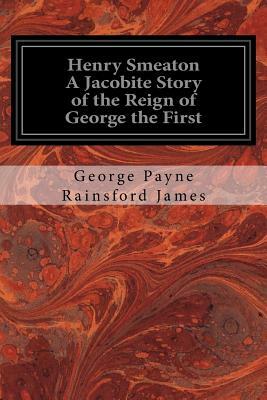 Henry Smeaton A Jacobite Story of the Reign of George the First: Author of "The Forgery," "The Woodsman," "The Old Oak Chest" by George Payne Rainsford James