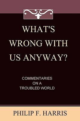 What's Wrong With Us, Anyway?: Commentaries On A Troubled World by Philip F. Harris