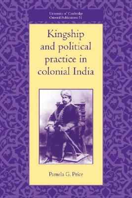 Kingship and Political Practice in Colonial India by Pamela G. Price