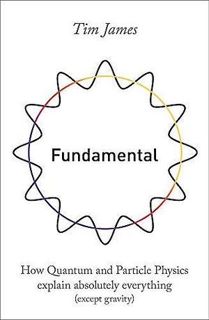 Fundamental: How quantum mechanics explains absolutely everything by Tim James, Tim James