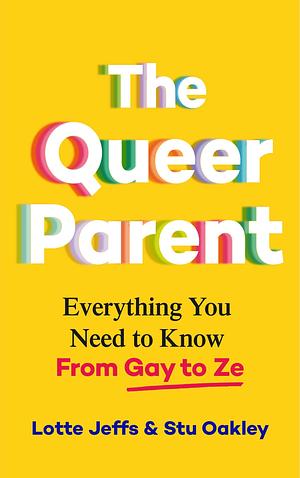 The Queer Parent: Everything You Need to Know From Gay to Ze by Stu Oakley, Lotte Jeffs