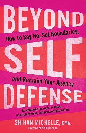 Beyond Self-Defense: How to Say No, Set Boundaries, and Reclaim Your Agency--An empowering guide to s afety, risk assessment, and personal protection by CMA, Shihan Michelle