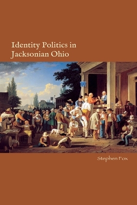 Identity Politics in Jacksonian Ohio: The Future of American Politics by Stephen Fox