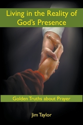 Living in the Reality of God's Presence: Golden Truths About Prayer by Jim Taylor