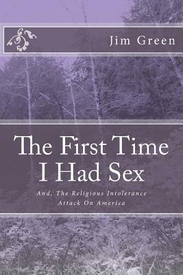 The First Time I Had Sex: And, The Religious Intolerance Attack On America by Jim Green