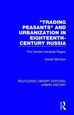 Trading Peasants and Urbanization in Eighteenth-Century Russia: The Central Industrial Region by Daniel Morrison