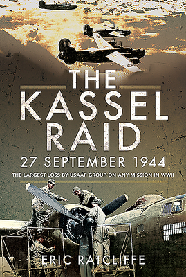 The Kassel Raid, 27 September 1944: The Largest Loss by Usaaf Group on Any Mission in WWII by Eric Ratcliffe