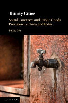 Thirsty Cities: Social Contracts and Public Goods Provision in China and India by Selina Ho