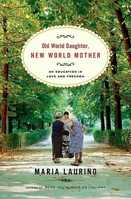 Old World Daughter, New World Mother: An Education in Love and Freedom by Maria Laurino