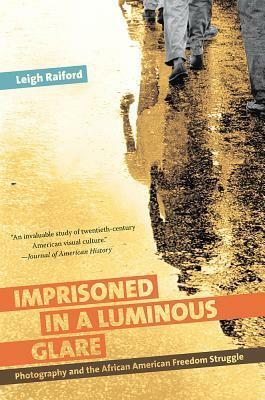 Imprisoned in a Luminous Glare: Photography and the African American Freedom Struggle by Leigh Raiford