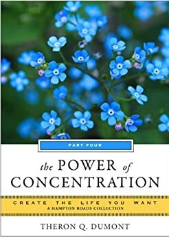 The Power of Concentration, Part Four: Create the Life You Want, A Hampton Roads Collection by William Walker Atkinson, Mina Parker