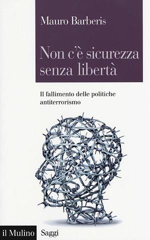 Non c'è sicurezza senza libertà: il fallimento delle politiche antiterrorismo by Mauro Barberis