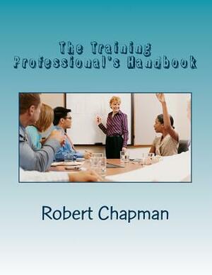 The Training Professional's Handbook by Robert Chapman