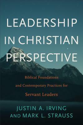 Leadership in Christian Perspective: Biblical Foundations and Contemporary Practices for Servant Leaders by Justin A. Irving, Mark L. Strauss