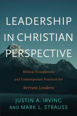 Leadership in Christian Perspective: Biblical Foundations and Contemporary Practices for Servant Leaders by Mark L. Strauss, Justin A. Irving