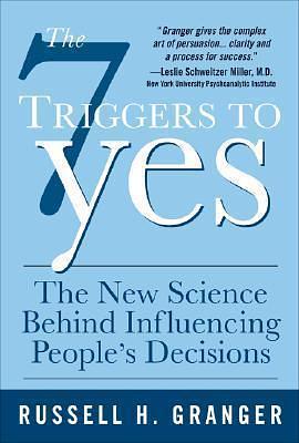 The 7 Triggers to Yes: The New Science Behind Influencing People's Decisions by Granger, Granger