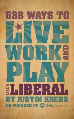 538 Ways to Live, Work, and Play Like a Liberal by Justin Krebs