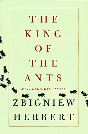 The King of the Ants: Mythological Essays by Zbigniew Herbert