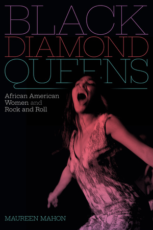 Black Diamond Queens: African American Women and Rock and Roll by Maureen Mahon