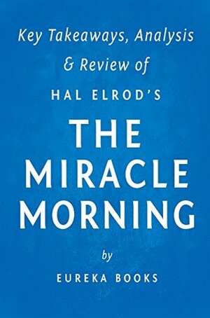 The Miracle Morning: by Hal Elrod | Key Takeaways, Analysis & Review: The Not-So-Obvious Secret Guaranteed to Transform Your Life Before 8am by Eureka Books