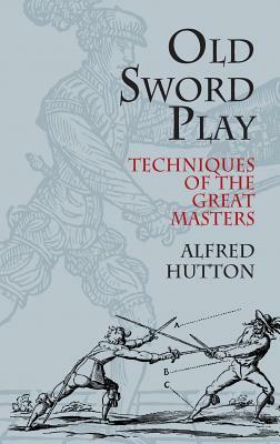 Old Sword Play: Techniques of the Great Masters by Alfred Hutton