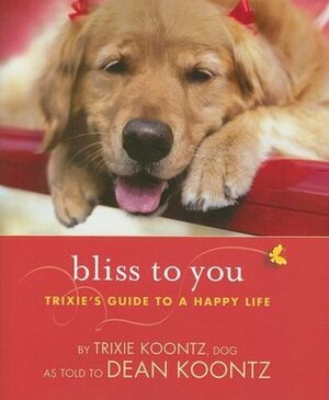 Bliss to You: Trixie's Guide to a Happy Life by Dean Koontz, Trixie Koontz