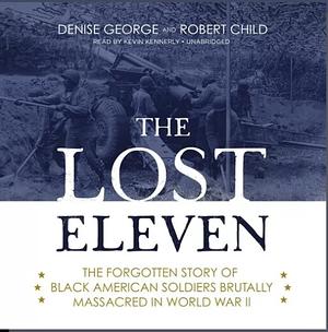 The Lost Eleven: The Forgotten Story of Black American Soldiers Brutally Massacred in World War II by Denise George, Robert Child