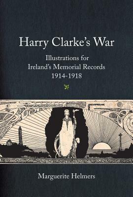 Harry Clarke's War: Illustrations for Ireland's Memorial Records, 1914-1918 by Marguerite Helmers, Nicola Gordon Bowe, Myles Dungan