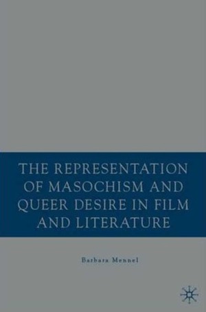 The Representation of Masochism and Queer Desire in Film and Literature by Barbara Mennel