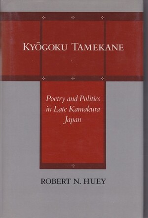 Kyogoku Tamekane: Poetry and Politics in Late Kamakura Japan by Robert N. Huey