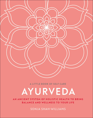 Ayurveda: An Ancient System of Holistic Health to Bring Balance and Wellness to Your Life by Sonja Shah-Williams