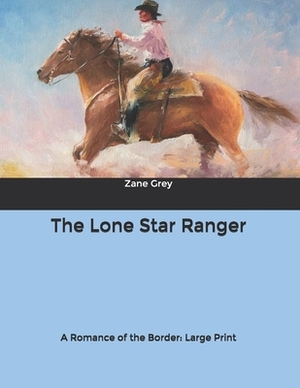 The Lone Star Ranger: A Romance of the Border: Large Print by Zane Grey