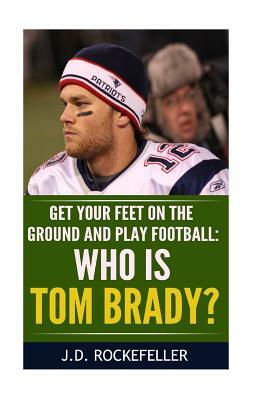 Who is Tom Brady?: Get your feet on the ground and play football by J. D. Rockefeller