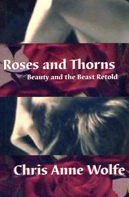 Roses and Thorns: Beauty and the Beast Retold by Chris Anne Wolfe