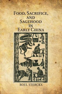 Food, Sacrifice, and Sagehood in Early China by Roel Sterckx