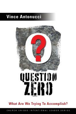 Question Zero: What Are We Trying to Accomplish? by Vince Antonucci