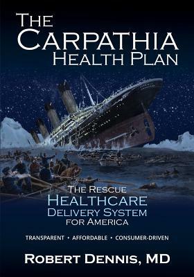 The Carpathia Health Plan: The Rescue Healthcare Delivery System For America by Robert Dennis