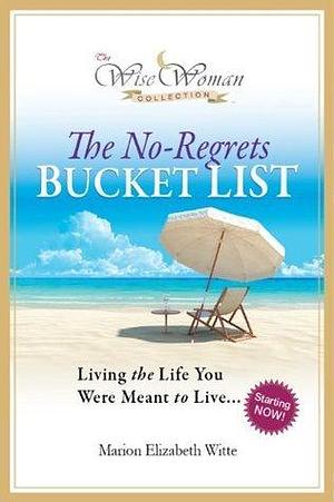 Wise Woman Collection - The No-Regrets Bucket List: Living the Life You Were Meant to Live by Marion Elizabeth Witte, Marion Elizabeth Witte