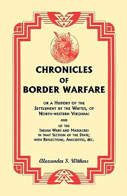 Chronicles of Border Warfare, or A History of the Settlement by the Whites, of North-western Virginia: and of the Indian Wars and Massacres in that Se by Alexander Scott Withers