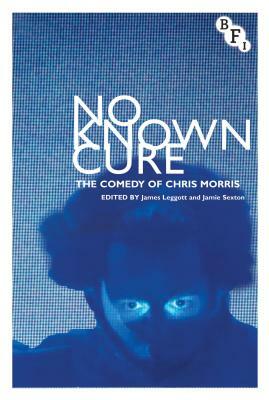 No Known Cure: The Comedy of Chris Morris by Jamie Sexton, James Leggott