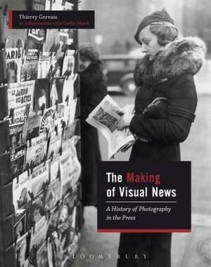 The Making of Visual News: A History of Photography in the Press by Gaëlle Morel, Thierry Gervais